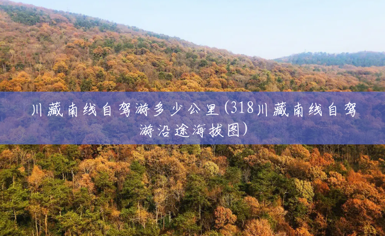 川藏南线自驾游多少公里(318川藏南线自驾游沿途海拔图) 川藏南线自驾游多少公里(318川藏南线自驾游沿途海拔图)