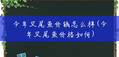 今年叉尾鱼价钱怎么样(今年叉尾鱼价格如何) 今年叉尾鱼价钱怎么样(今年叉尾鱼价格如何)