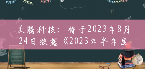 美腾科技：将于2023年8月24日披露《2023年半年度报告》