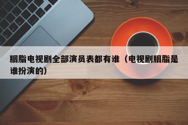 胭脂电视剧全部演员表都有谁(电视剧胭脂是谁扮演的)