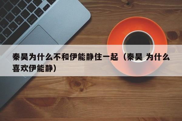 秦昊为什么不和伊能静住一起(秦昊 为什么喜欢伊能静)
