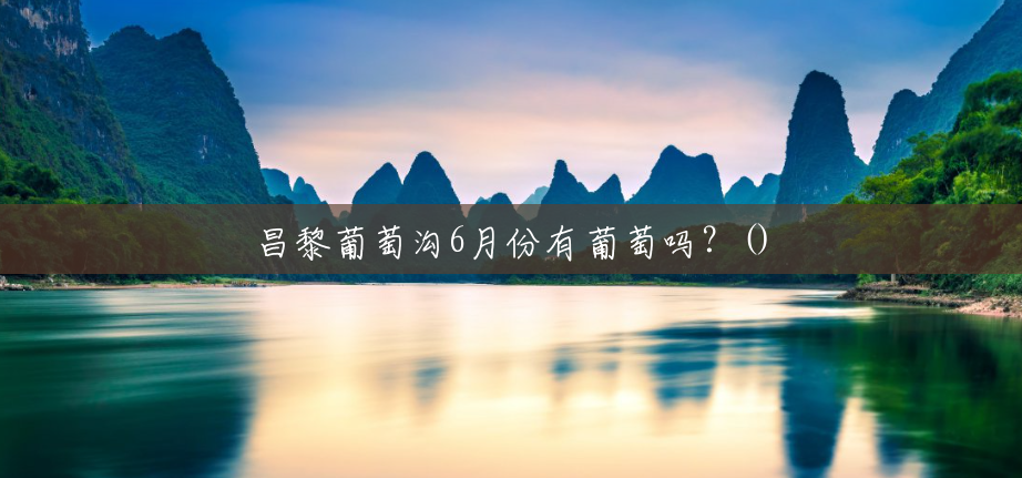 昌黎葡萄沟6月份有葡萄吗?() 昌黎葡萄沟6月份有葡萄吗?()