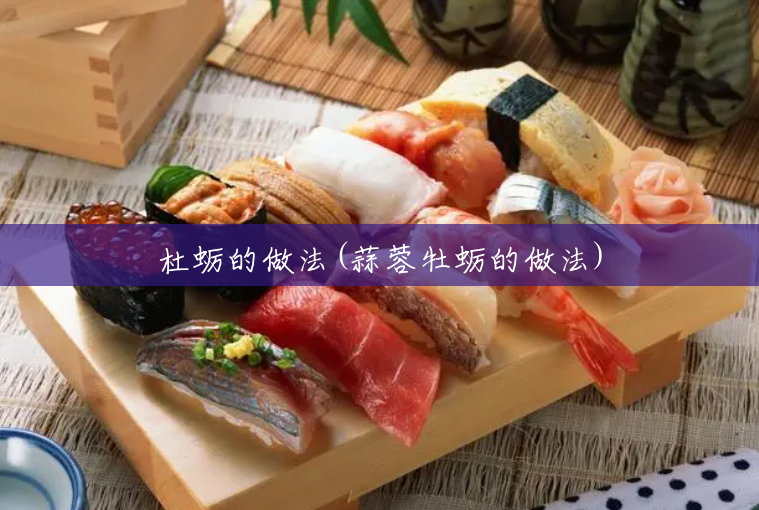 杜蛎的做法(蒜蓉牡蛎的做法) 杜蛎的做法(蒜蓉牡蛎的做法)