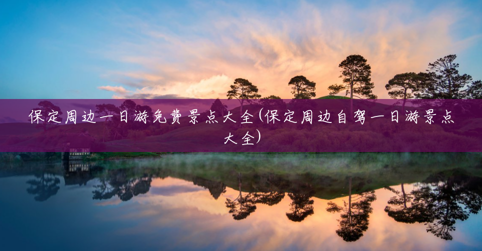 保定周边一日游免费景点大全(保定周边自驾一日游景点大全) 保定周边一日游免费景点大全(保定周边自驾一日游景点大全)