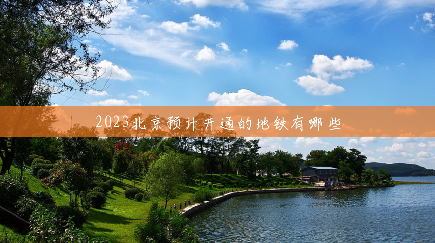 2023北京预计开通的地铁有哪些 2023北京预计开通的地铁有哪些