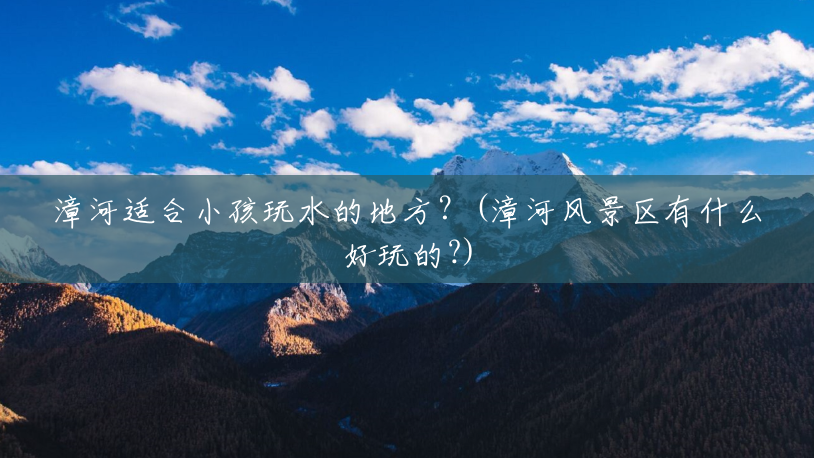 漳河适合小孩玩水的地方?(漳河风景区有什么好玩的?) 漳河适合小孩玩水的地方?(漳河风景区有什么好玩的?)
