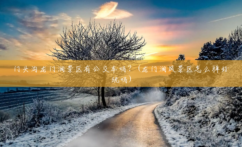 门头沟龙门涧景区有公交车吗?(龙门涧风景区怎么样好玩吗) 门头沟龙门涧景区有公交车吗?(龙门涧风景区怎么样好玩吗)