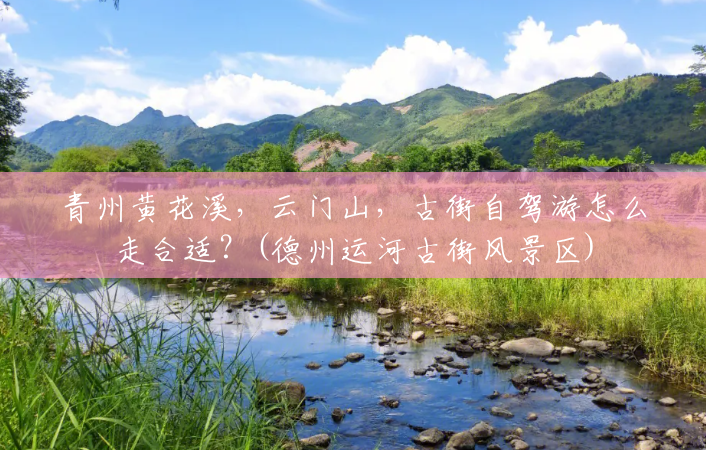 青州黄花溪,云门山,古街自驾游怎么走合适?(德州运河古街风景区) 青州黄花溪,云门山,古街自驾游怎么走合适?(德州运河古街风景区)