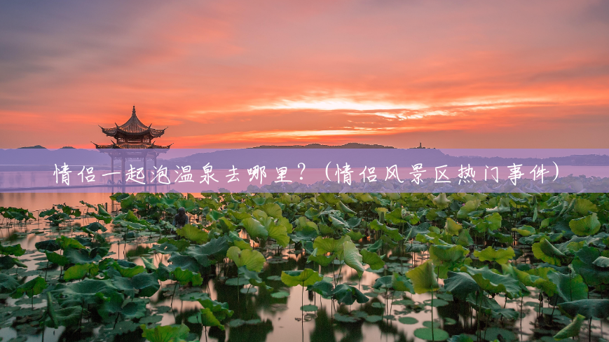 情侣一起泡温泉去哪里?(情侣风景区热门事件) 情侣一起泡温泉去哪里?(情侣风景区热门事件)