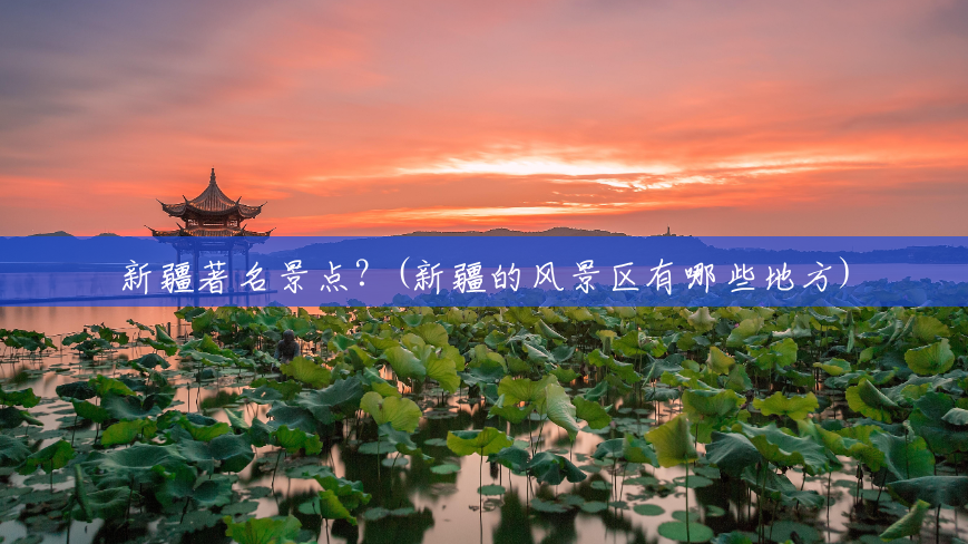 新疆著名景点?(新疆的风景区有哪些地方) 新疆著名景点?(新疆的风景区有哪些地方)