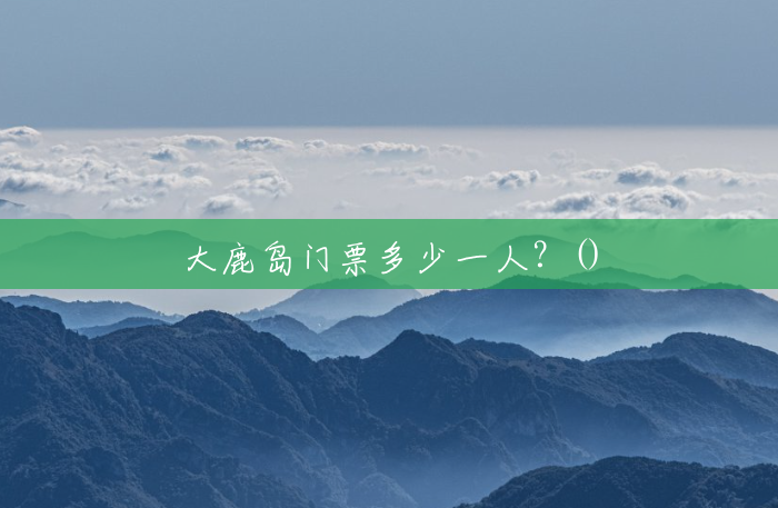 大鹿岛门票多少一人?() 大鹿岛门票多少一人?()