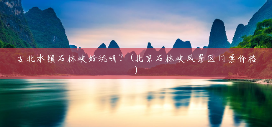 古北水镇石林峡好玩吗?(北京石林峡风景区门票价格) 古北水镇石林峡好玩吗?(北京石林峡风景区门票价格)