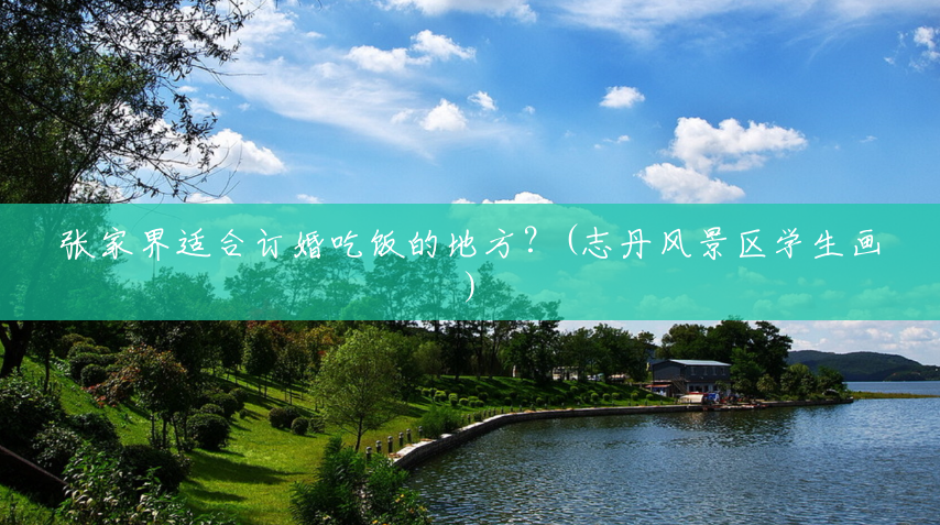 张家界适合订婚吃饭的地方?(志丹风景区学生画) 张家界适合订婚吃饭的地方?(志丹风景区学生画)