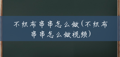 不织布串串怎么做(不织布串串怎么做视频) 不织布串串怎么做(不织布串串怎么做视频)