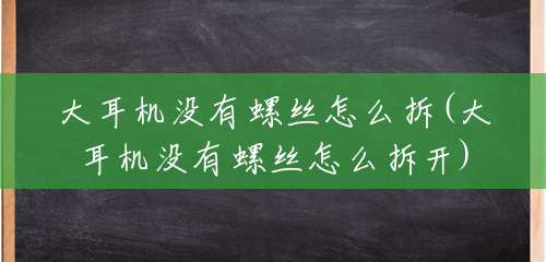 大耳机没有螺丝怎么拆(大耳机没有螺丝怎么拆开) 大耳机没有螺丝怎么拆(大耳机没有螺丝怎么拆开)
