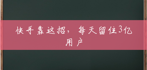 快手靠这招,每天留住3亿用户 快手靠这招,每天留住3亿用户