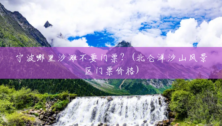 宁波哪里沙滩不要门票？(北仑洋沙山风景区门票价格)