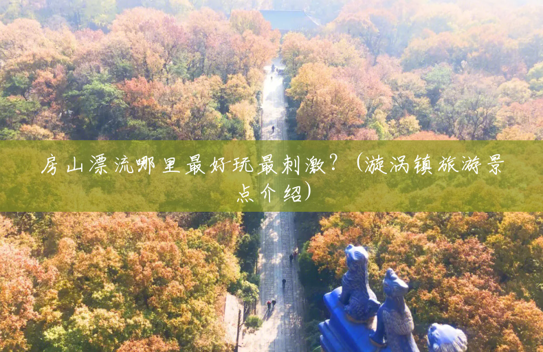 房山漂流哪里最好玩最刺激?(漩涡镇旅游景点介绍) 房山漂流哪里最好玩最刺激?(漩涡镇旅游景点介绍)