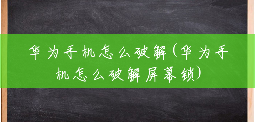 华为手机怎么破解(华为手机怎么破解屏幕锁) 华为手机怎么破解(华为手机怎么破解屏幕锁)