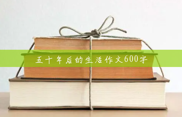 五十年后的生活作文600字 五十年后的生活作文600字