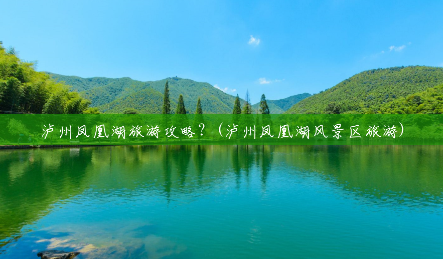 泸州凤凰湖旅游攻略?(泸州凤凰湖风景区旅游) 泸州凤凰湖旅游攻略?(泸州凤凰湖风景区旅游)