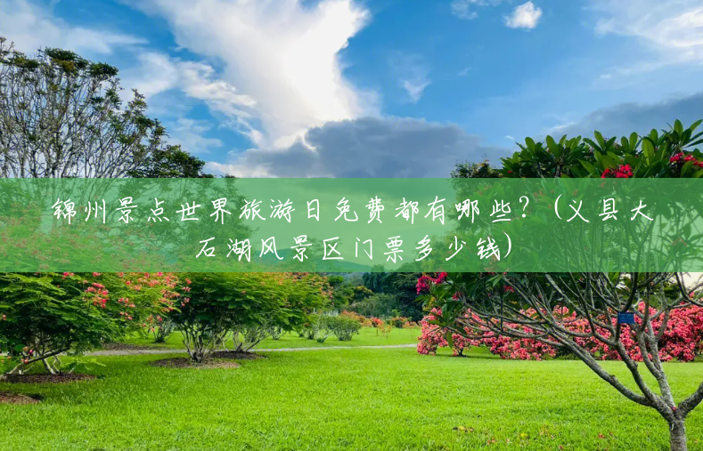 锦州景点世界旅游日免费都有哪些?(义县大石湖风景区门票多少钱) 锦州景点世界旅游日免费都有哪些?(义县大石湖风景区门票多少钱)