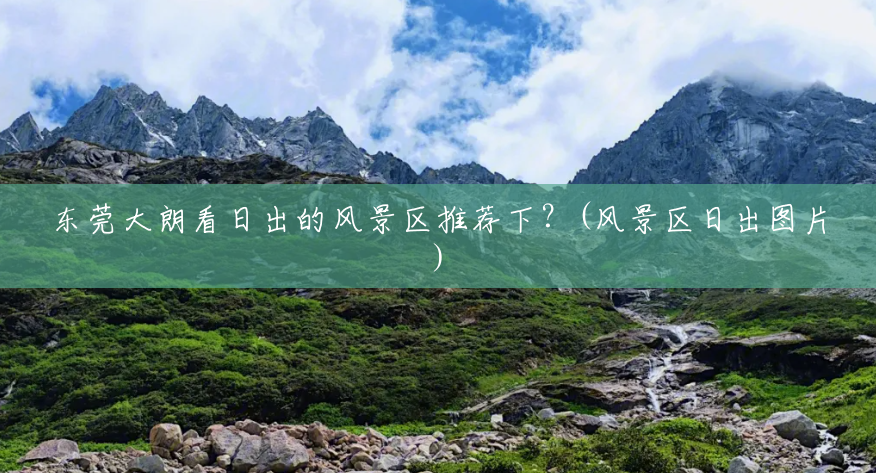 东莞大朗看日出的风景区推荐下?(风景区日出图片) 东莞大朗看日出的风景区推荐下?(风景区日出图片)
