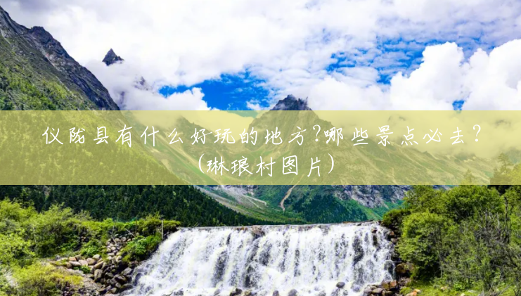 仪陇县有什么好玩的地方?哪些景点必去?(琳琅村图片) 仪陇县有什么好玩的地方?哪些景点必去?(琳琅村图片)