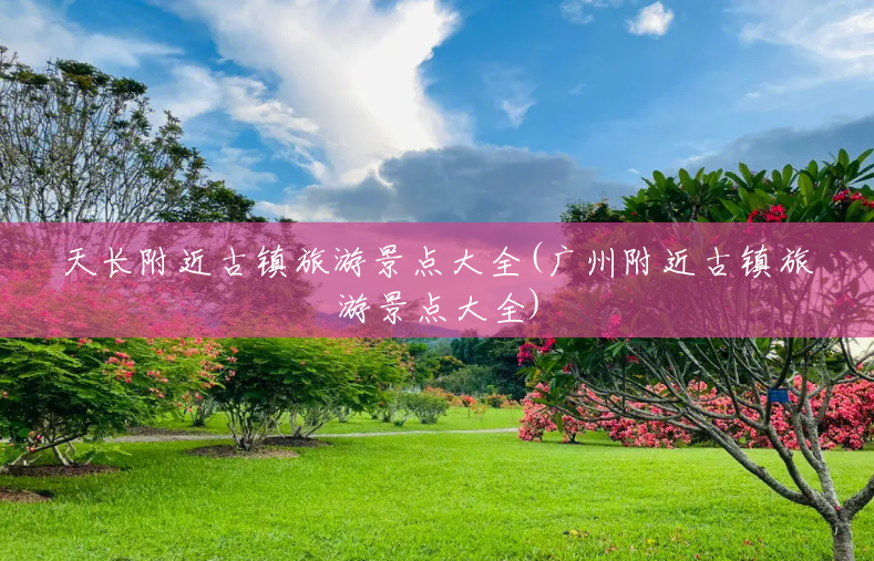天长附近古镇旅游景点大全(广州附近古镇旅游景点大全) 天长附近古镇旅游景点大全(广州附近古镇旅游景点大全)