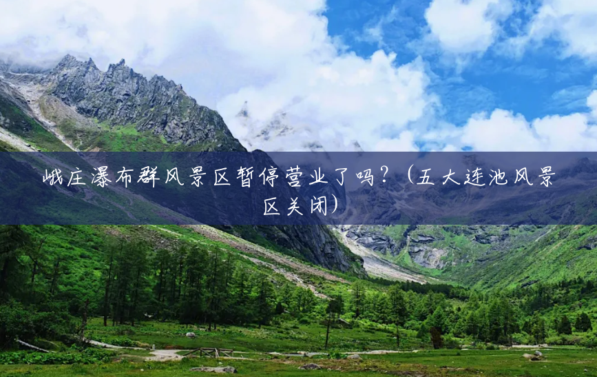 峨庄瀑布群风景区暂停营业了吗?(五大连池风景区关闭) 峨庄瀑布群风景区暂停营业了吗?(五大连池风景区关闭)
