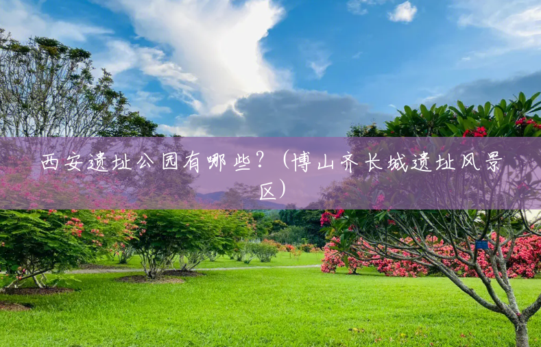 西安遗址公园有哪些?(博山齐长城遗址风景区) 西安遗址公园有哪些?(博山齐长城遗址风景区)