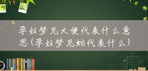 孕妇梦见大便代表什么意思(孕妇梦见蛇代表什么)