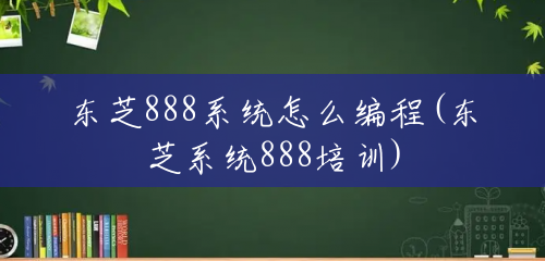 东芝888系统怎么编程(东芝系统888培训)