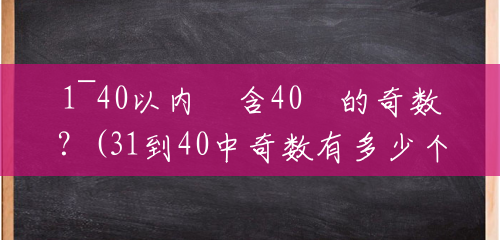 1~40以内﹙含40﹚的奇数?(31到40中奇数有多少个偶数有多少个) 1~40以内﹙含40﹚的奇数?(31到40中奇数有多少个偶数有多少个)