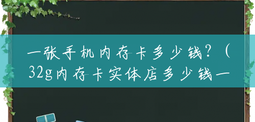 一张手机内存卡多少钱?(32g内存卡实体店多少钱一个) 一张手机内存卡多少钱?(32g内存卡实体店多少钱一个)