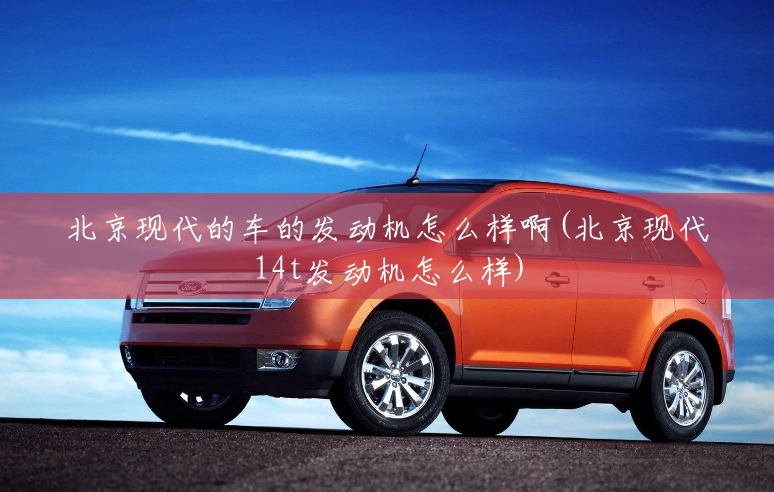 北京现代的车的发动机怎么样啊(北京现代14t发动机怎么样) 北京现代的车的发动机怎么样啊(北京现代14t发动机怎么样)