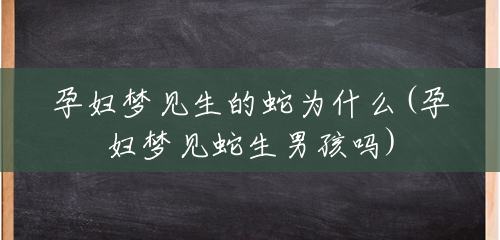 孕妇梦见生的蛇为什么(孕妇梦见蛇生男孩吗) 孕妇梦见生的蛇为什么(孕妇梦见蛇生男孩吗)