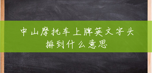 中山摩托车上牌英文字头排到什么意思 中山摩托车上牌英文字头排到什么意思