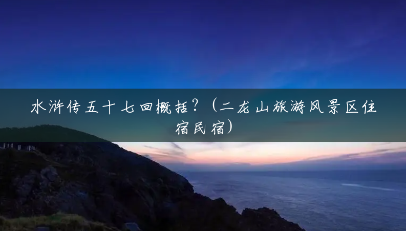 水浒传五十七回概括?(二龙山旅游风景区住宿民宿) 水浒传五十七回概括?(二龙山旅游风景区住宿民宿)
