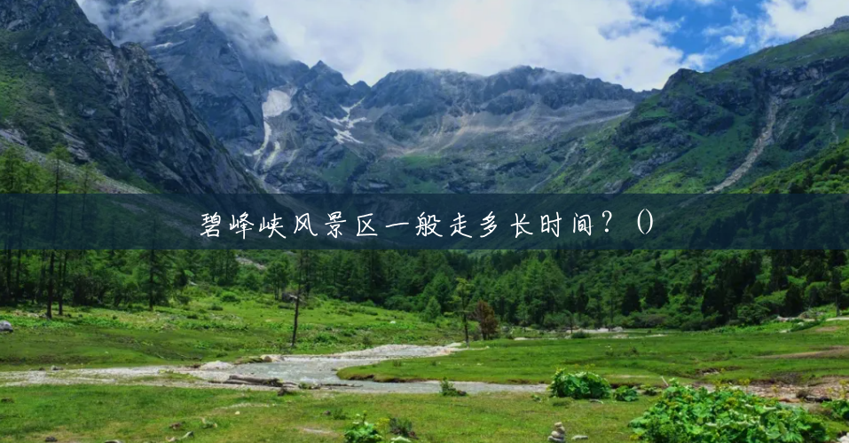 碧峰峡风景区一般走多长时间？()