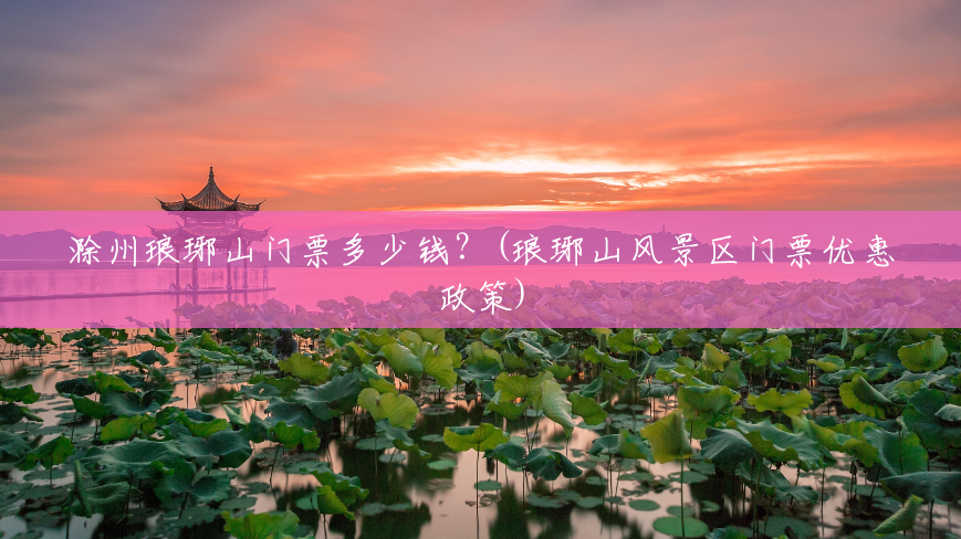 滁州琅琊山门票多少钱?(琅琊山风景区门票优惠政策) 滁州琅琊山门票多少钱?(琅琊山风景区门票优惠政策)