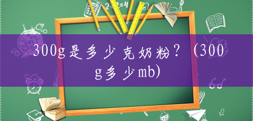 300g是多少克奶粉?(300g多少mb) 300g是多少克奶粉?(300g多少mb)