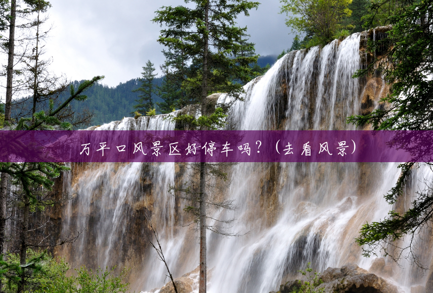 万平口风景区好停车吗?(去看风景) 万平口风景区好停车吗?(去看风景)