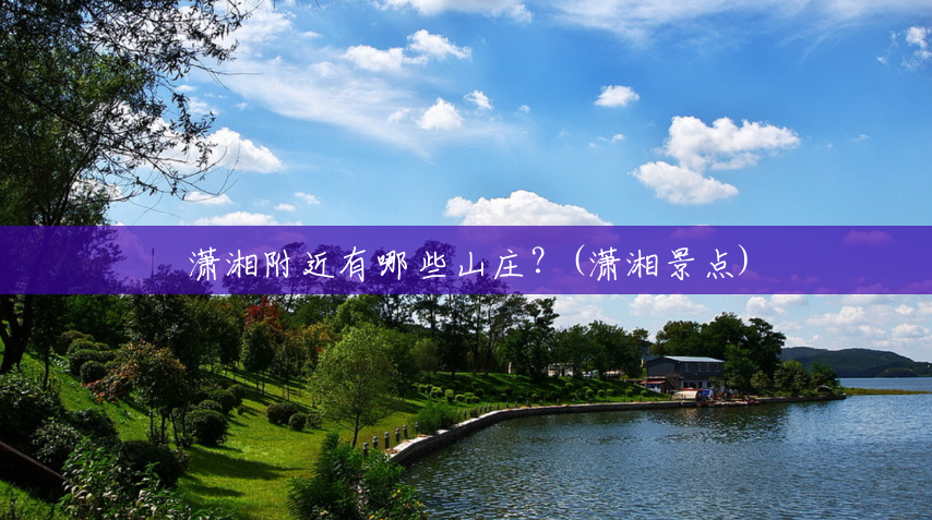 潇湘附近有哪些山庄?(潇湘景点) 潇湘附近有哪些山庄?(潇湘景点)