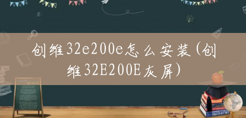 创维32e200e怎么安装(创维32E200E灰屏) 创维32e200e怎么安装(创维32E200E灰屏)