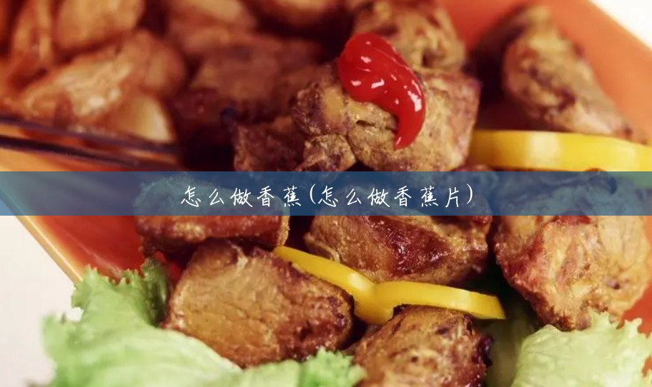 怎么做香蕉(怎么做香蕉片) 怎么做香蕉(怎么做香蕉片)
