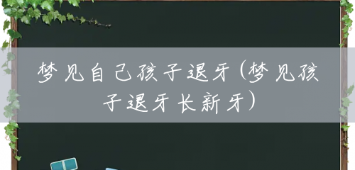 梦见自己孩子退牙(梦见孩子退牙长新牙) 梦见自己孩子退牙(梦见孩子退牙长新牙)