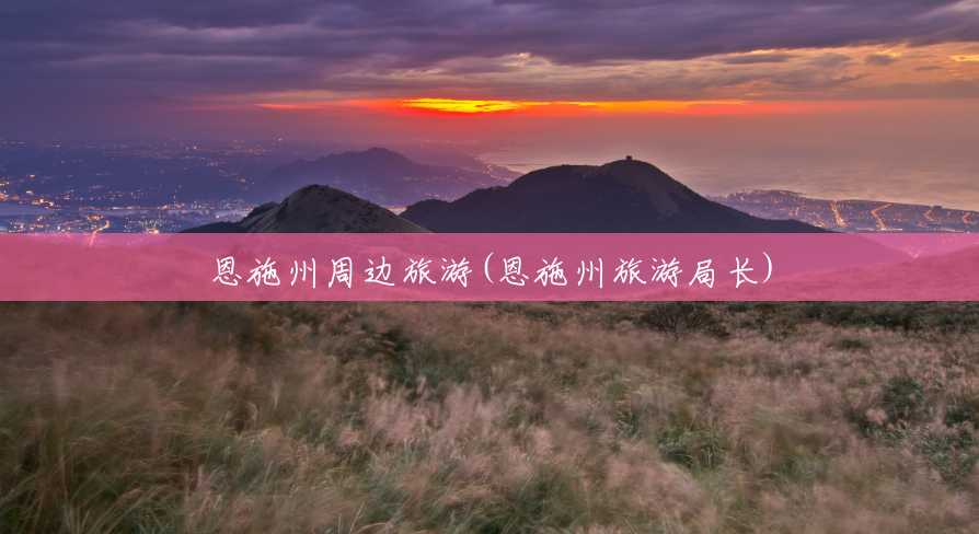 恩施州周边旅游(恩施州旅游局长) 恩施州周边旅游(恩施州旅游局长)