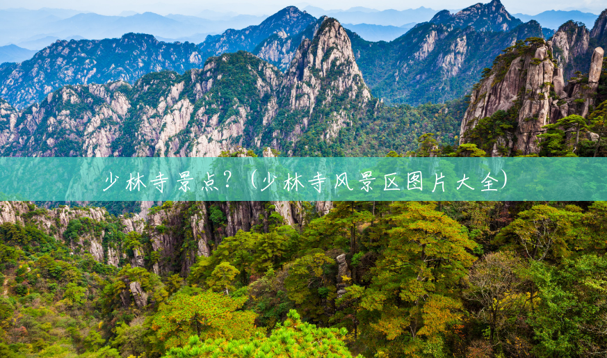 少林寺景点?(少林寺风景区图片大全) 少林寺景点?(少林寺风景区图片大全)
