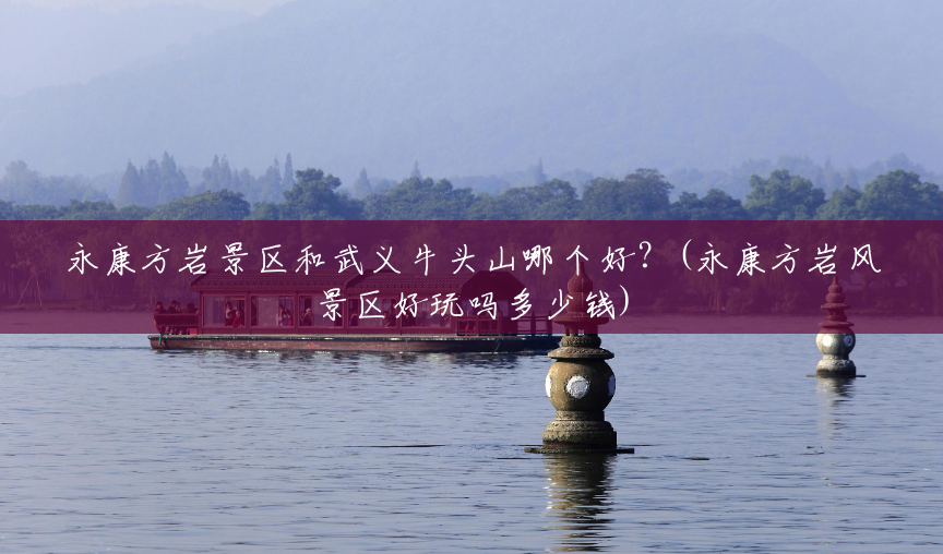 永康方岩景区和武义牛头山哪个好?(永康方岩风景区好玩吗多少钱) 永康方岩景区和武义牛头山哪个好?(永康方岩风景区好玩吗多少钱)